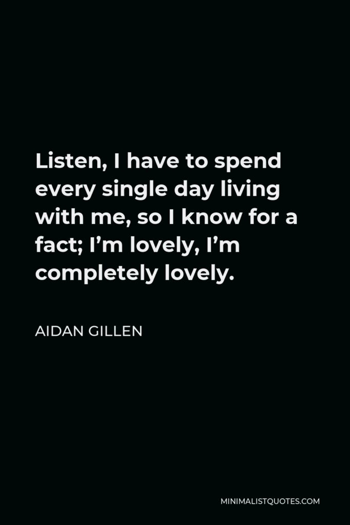 Aidan Gillen Quote - Listen, I have to spend every single day living with me, so I know for a fact; I’m lovely, I’m completely lovely.