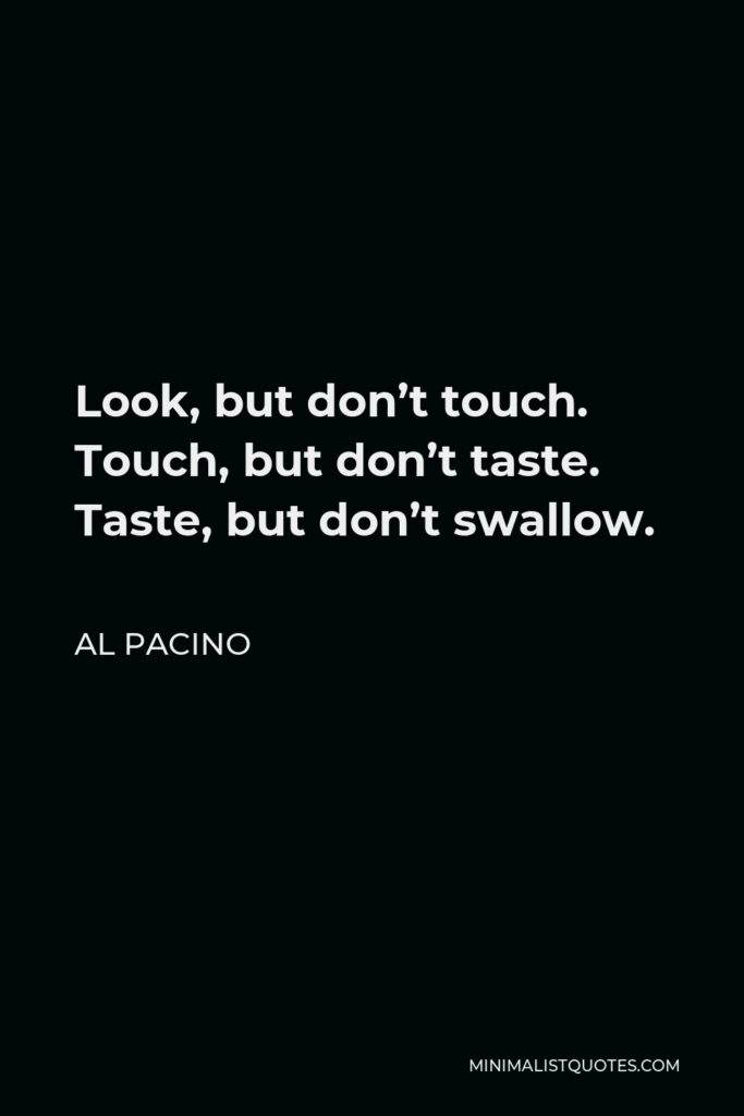 Al Pacino Quote - Look, but don’t touch. Touch, but don’t taste. Taste, but don’t swallow.