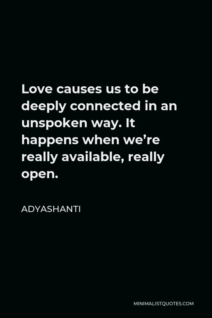 Adyashanti Quote - Love causes us to be deeply connected in an unspoken way. It happens when we’re really available, really open.
