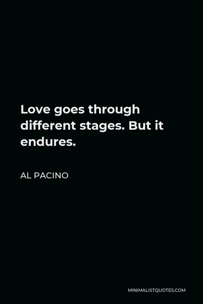 Al Pacino Quote - Love goes through different stages. But it endures.