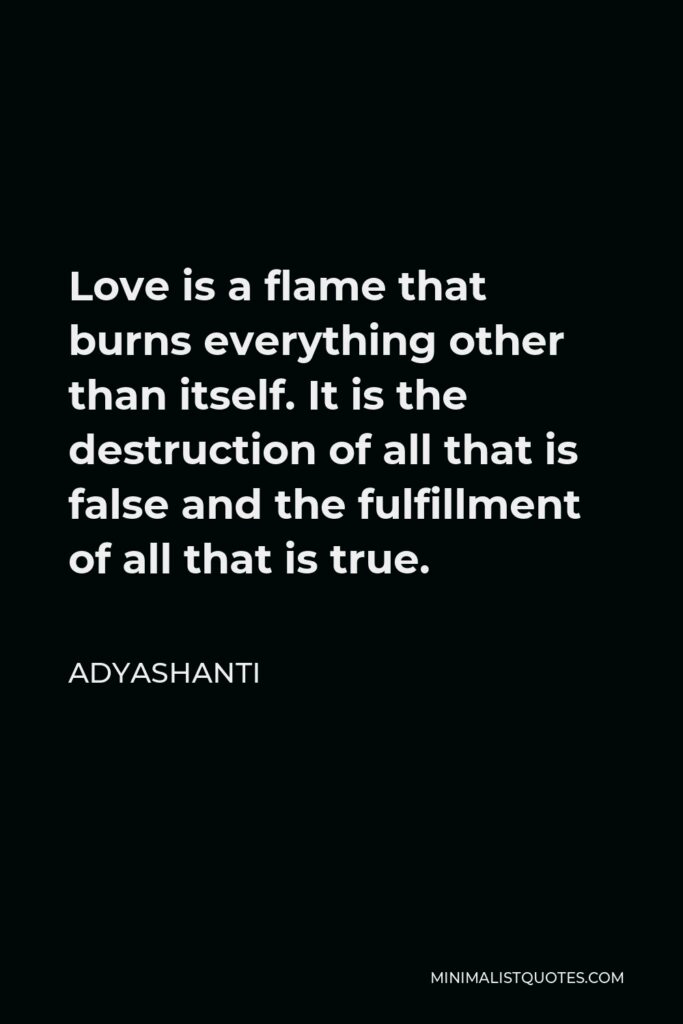 Adyashanti Quote - Love is a flame that burns everything other than itself. It is the destruction of all that is false and the fulfillment of all that is true.