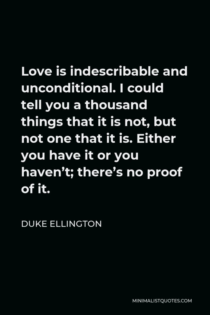 Duke Ellington Quote - Love is indescribable and unconditional. I could tell you a thousand things that it is not, but not one that it is. Either you have it or you haven’t; there’s no proof of it.