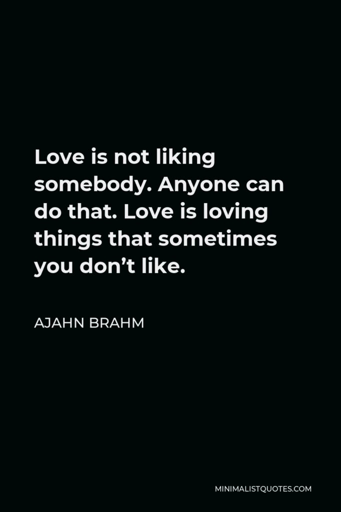 Ajahn Brahm Quote - Love is not liking somebody. Anyone can do that. Love is loving things that sometimes you don’t like.