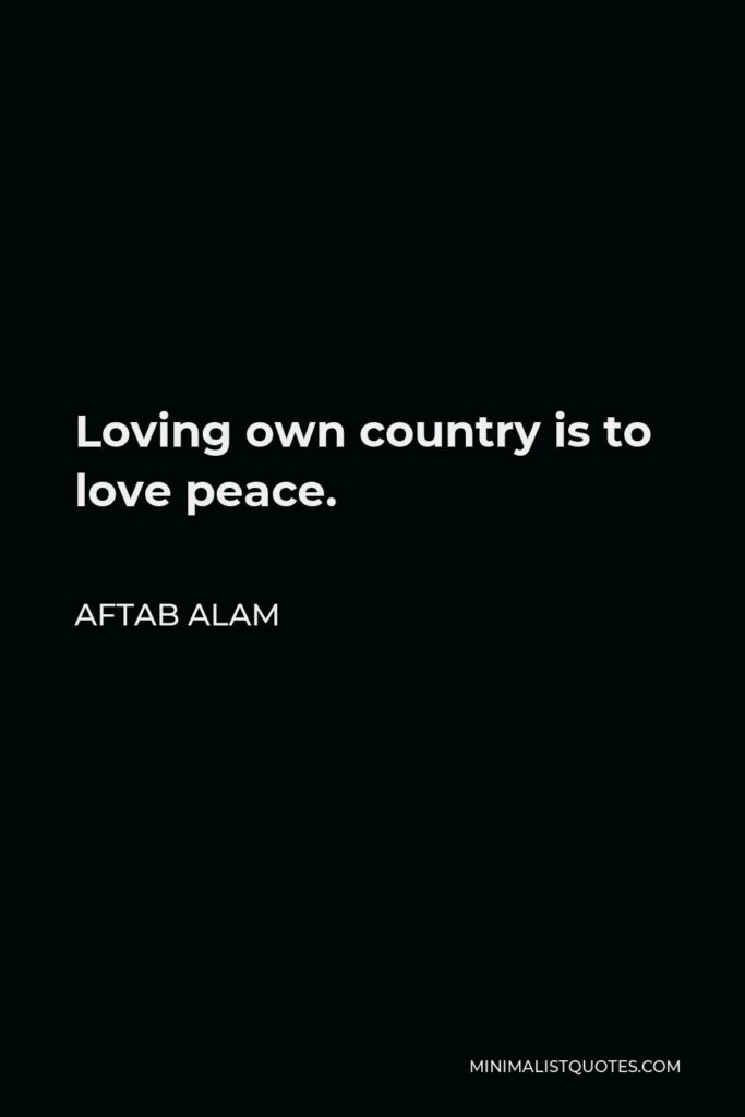 Aftab Alam Quote - Loving own country is to love peace.