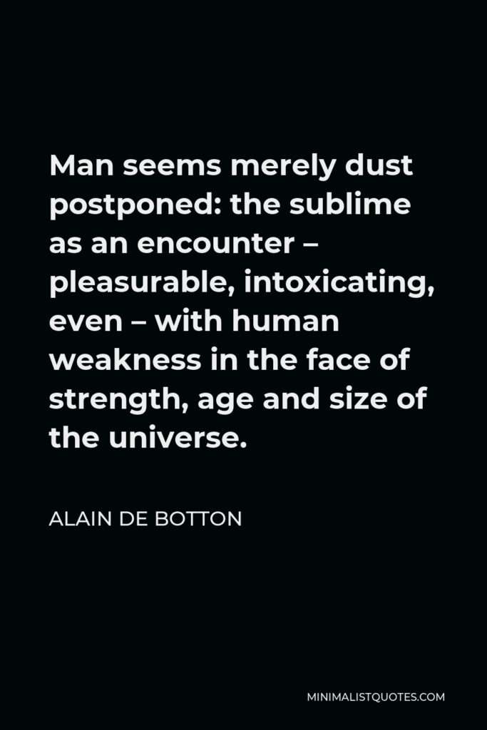 Alain de Botton Quote - Man seems merely dust postponed: the sublime as an encounter – pleasurable, intoxicating, even – with human weakness in the face of strength, age and size of the universe.