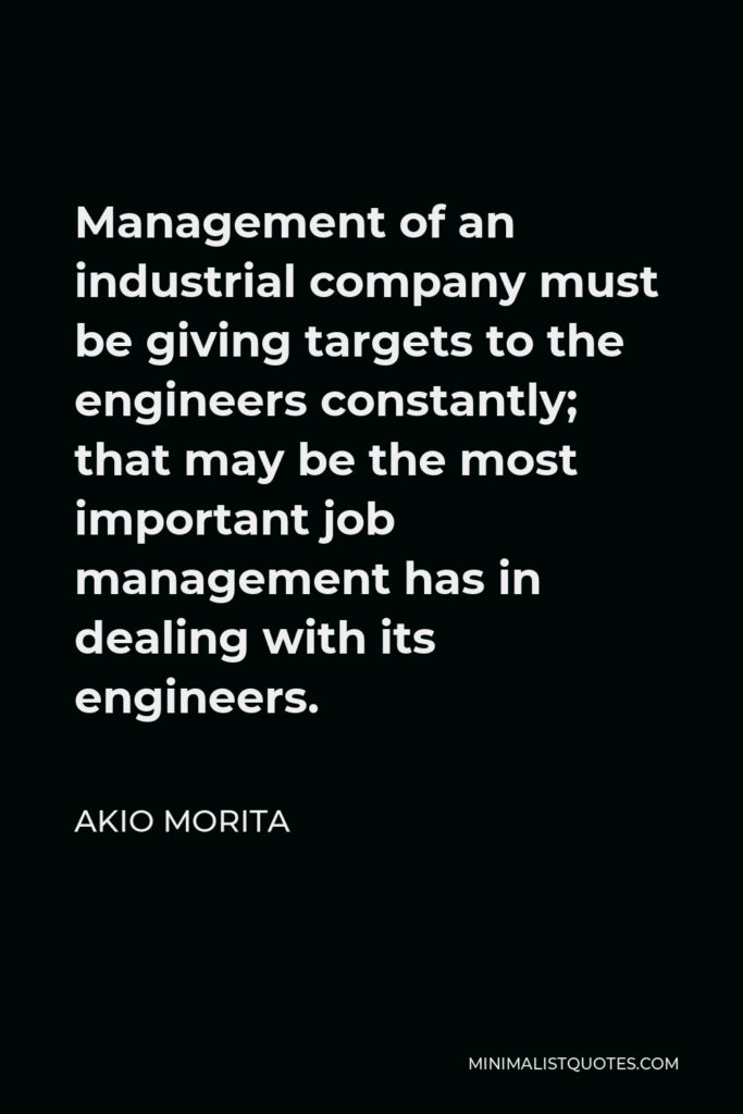 Akio Morita Quote - Management of an industrial company must be giving targets to the engineers constantly; that may be the most important job management has in dealing with its engineers.