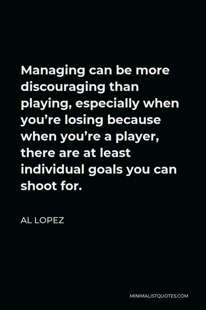 Al Lopez Quote - Managing can be more discouraging than playing, especially when you’re losing because when you’re a player, there are at least individual goals you can shoot for.