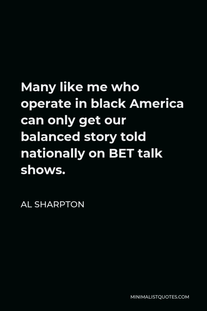 Al Sharpton Quote - Many like me who operate in black America can only get our balanced story told nationally on BET talk shows.
