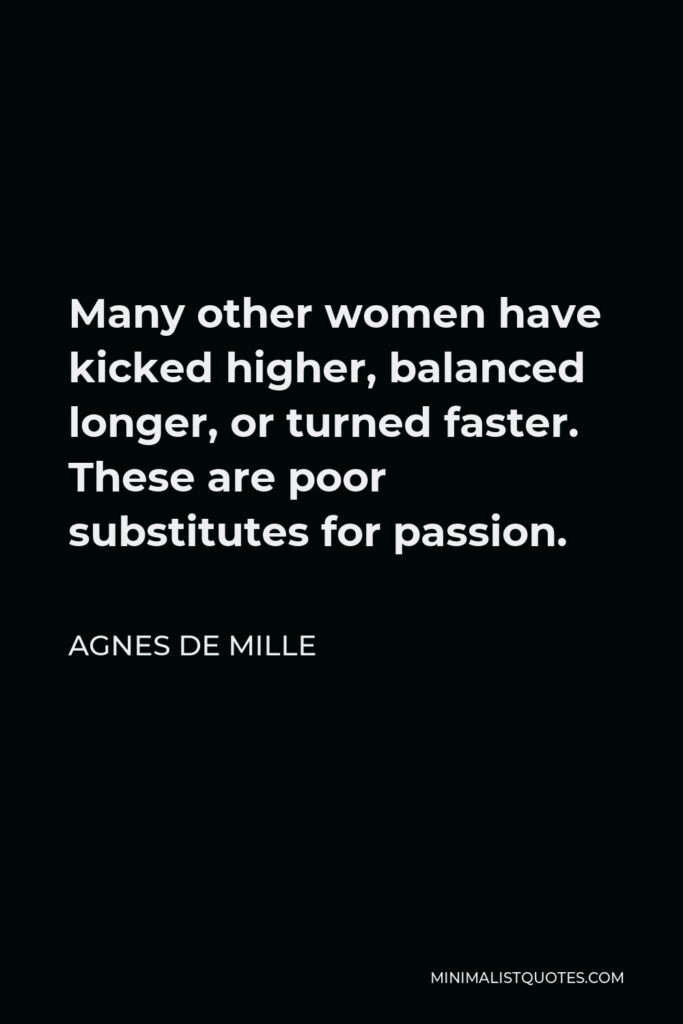 Agnes de Mille Quote - Many other women have kicked higher, balanced longer, or turned faster. These are poor substitutes for passion.