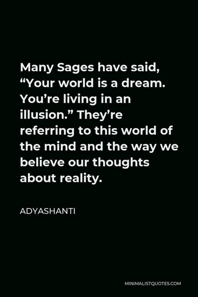 Adyashanti Quote - Many Sages have said, “Your world is a dream. You’re living in an illusion.” They’re referring to this world of the mind and the way we believe our thoughts about reality.