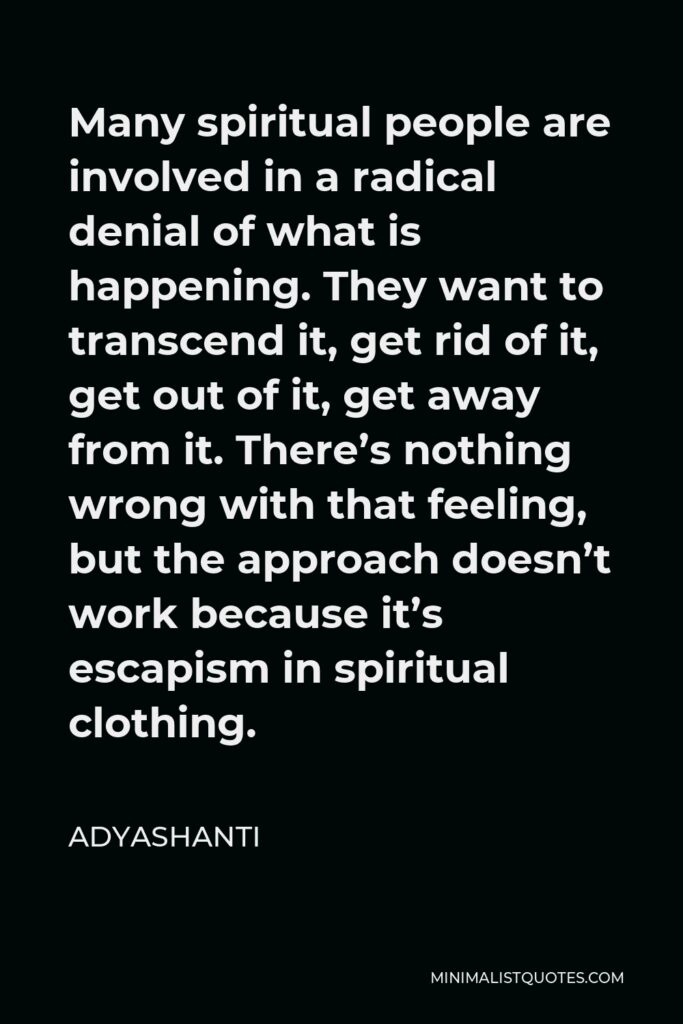 Adyashanti Quote - Many spiritual people are involved in a radical denial of what is happening. They want to transcend it, get rid of it, get out of it, get away from it. There’s nothing wrong with that feeling, but the approach doesn’t work because it’s escapism in spiritual clothing.