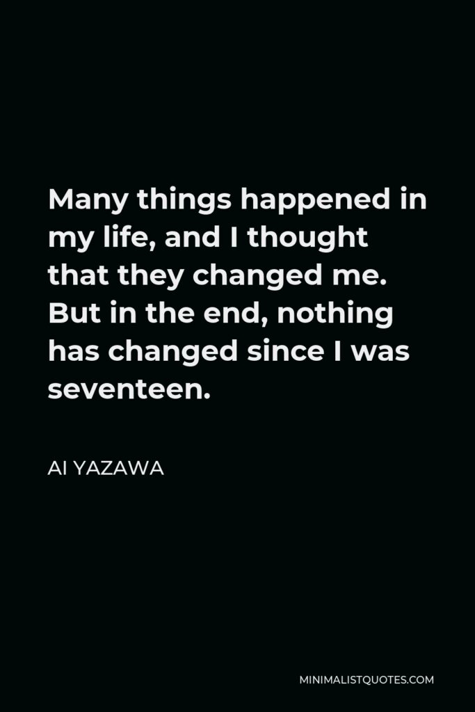 Ai Yazawa Quote - Many things happened in my life, and I thought that they changed me. But in the end, nothing has changed since I was seventeen.
