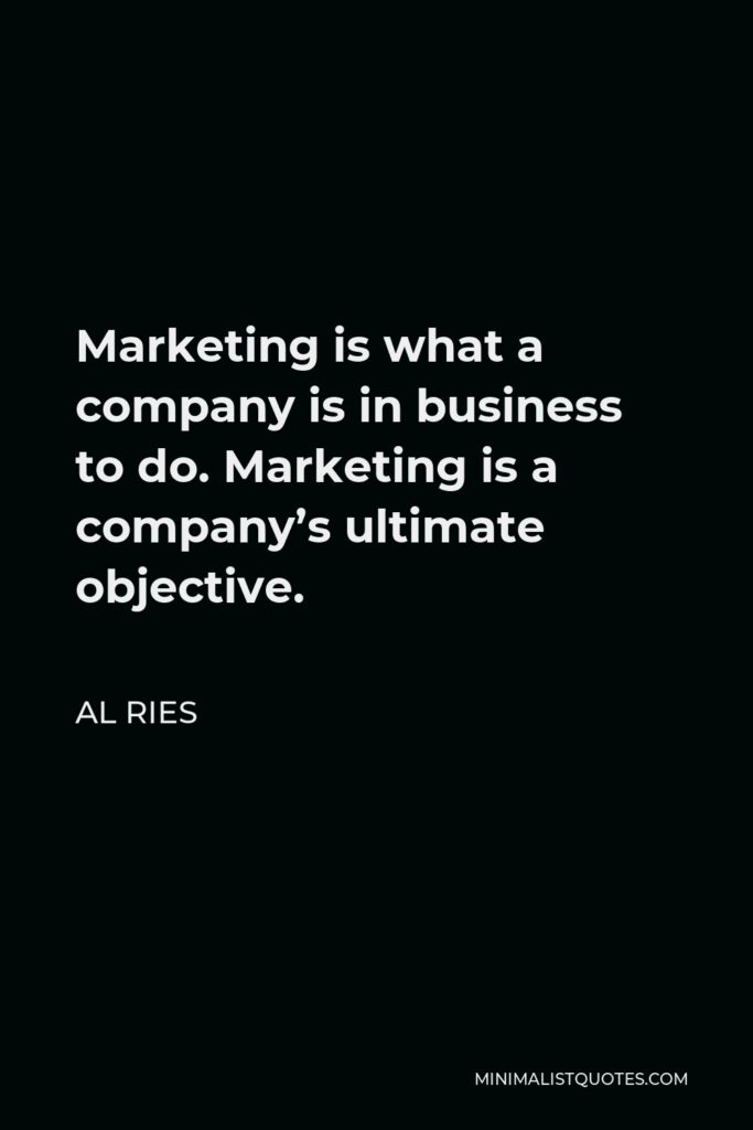 Al Ries Quote - Marketing is what a company is in business to do. Marketing is a company’s ultimate objective.