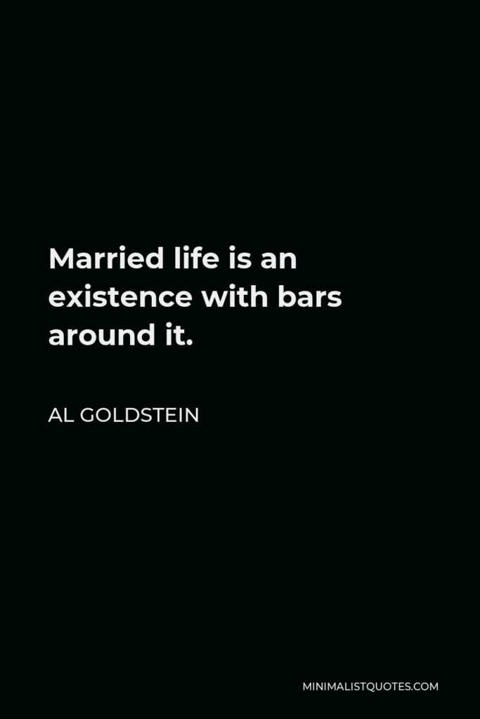 Al Goldstein Quote - Married life is an existence with bars around it.