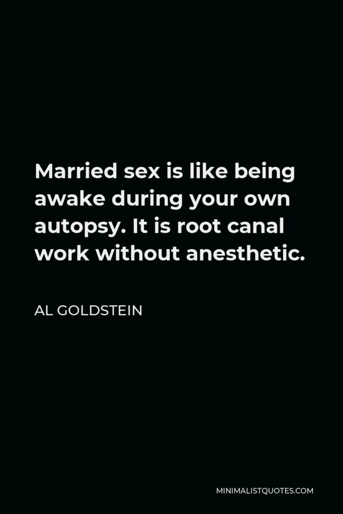 Al Goldstein Quote - Married sex is like being awake during your own autopsy. It is root canal work without anesthetic.