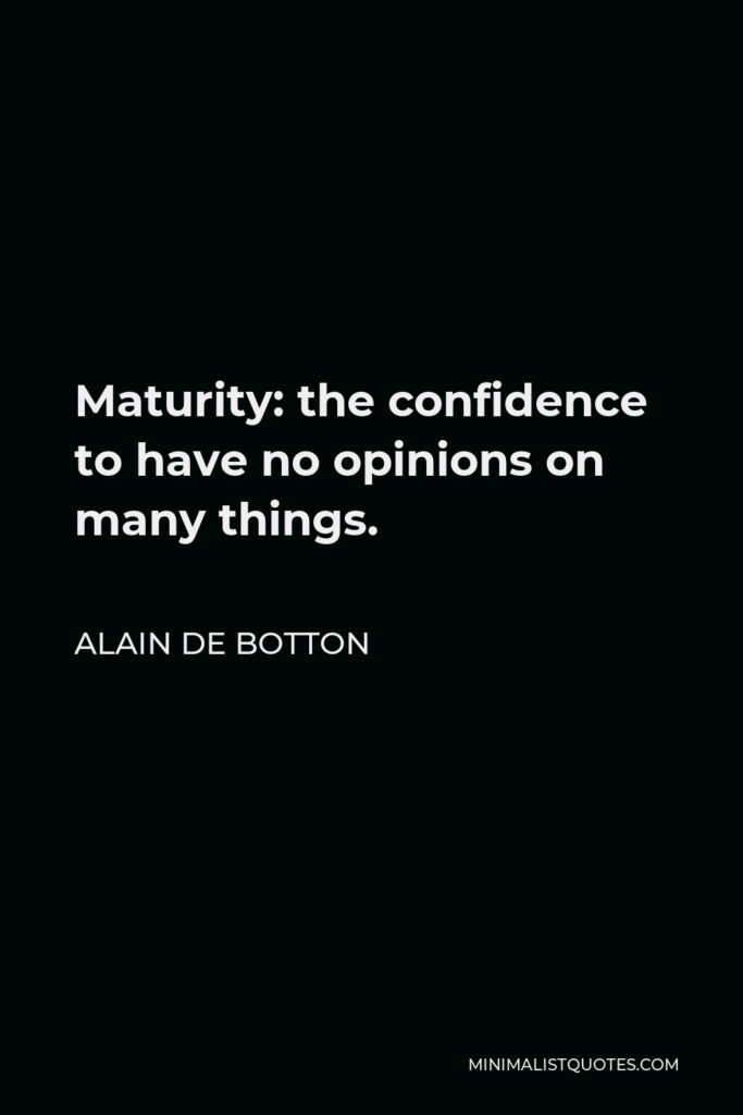 Alain de Botton Quote - Maturity: the confidence to have no opinions on many things.
