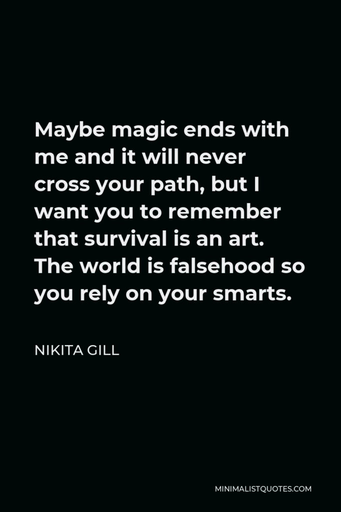 Nikita Gill Quote - Maybe magic ends with me and it will never cross your path, but I want you to remember that survival is an art. The world is falsehood so you rely on your smarts.