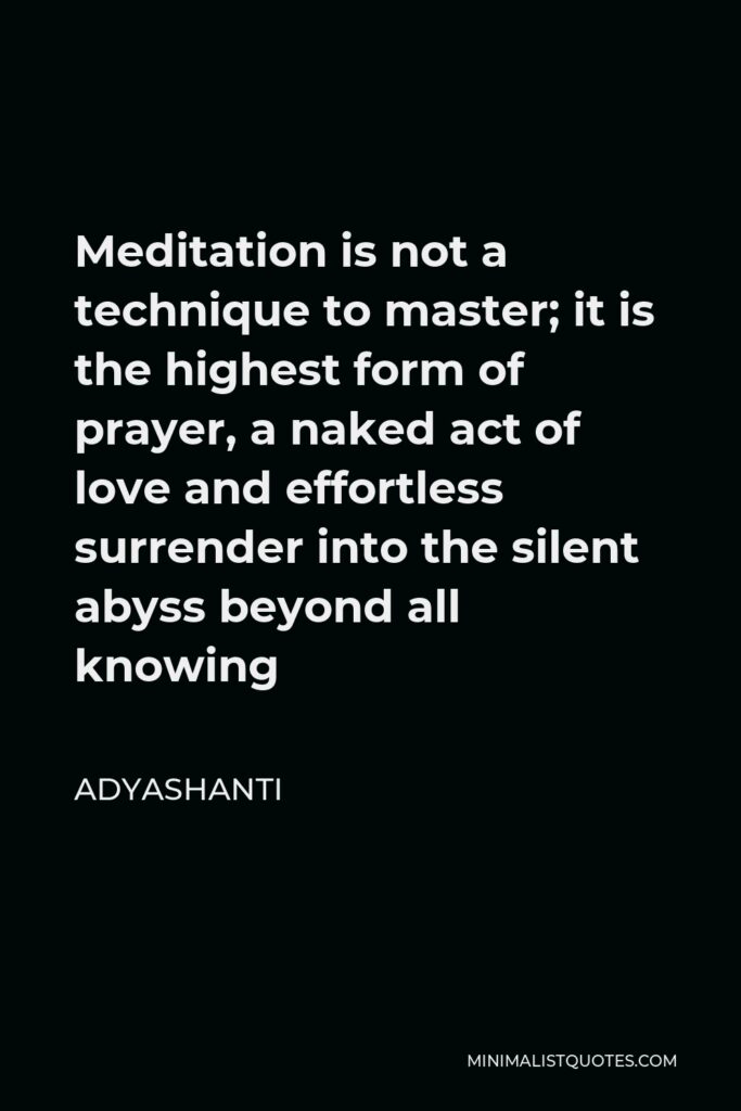 Adyashanti Quote - Meditation is not a technique to master; it is the highest form of prayer, a naked act of love and effortless surrender into the silent abyss beyond all knowing