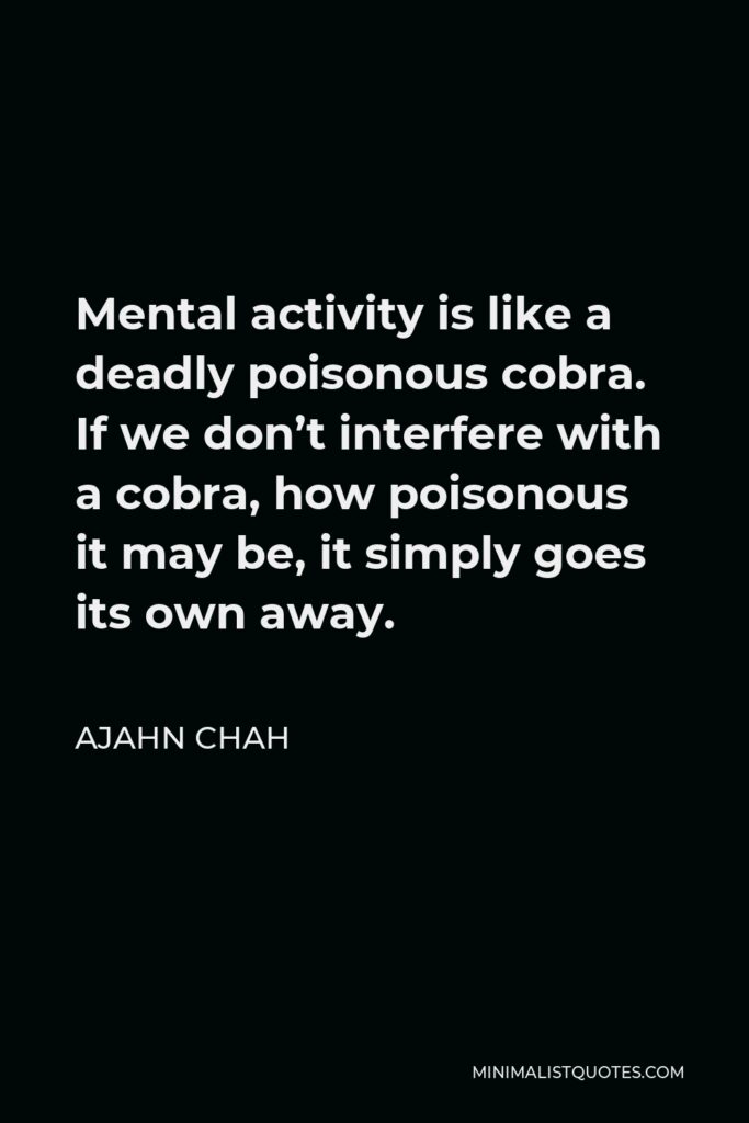 Ajahn Chah Quote - Mental activity is like a deadly poisonous cobra. If we don’t interfere with a cobra, how poisonous it may be, it simply goes its own away.