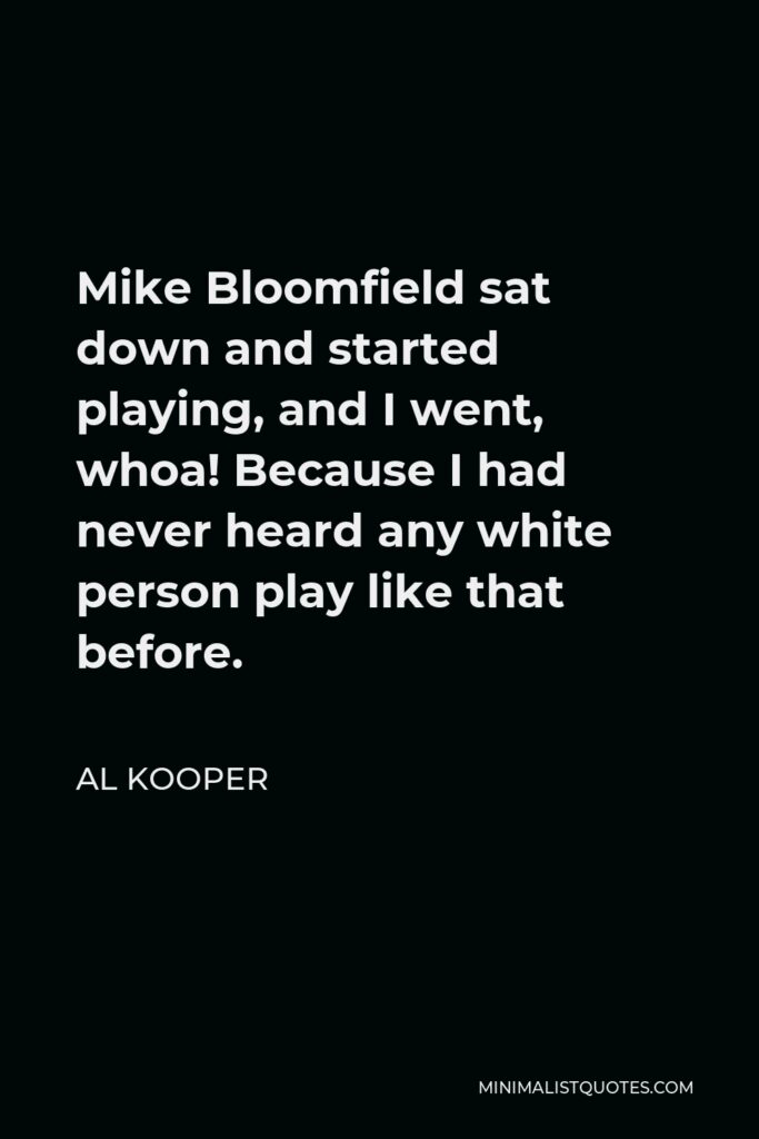 Al Kooper Quote - Mike Bloomfield sat down and started playing, and I went, whoa! Because I had never heard any white person play like that before.