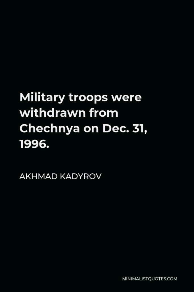 Akhmad Kadyrov Quote - Military troops were withdrawn from Chechnya on Dec. 31, 1996.