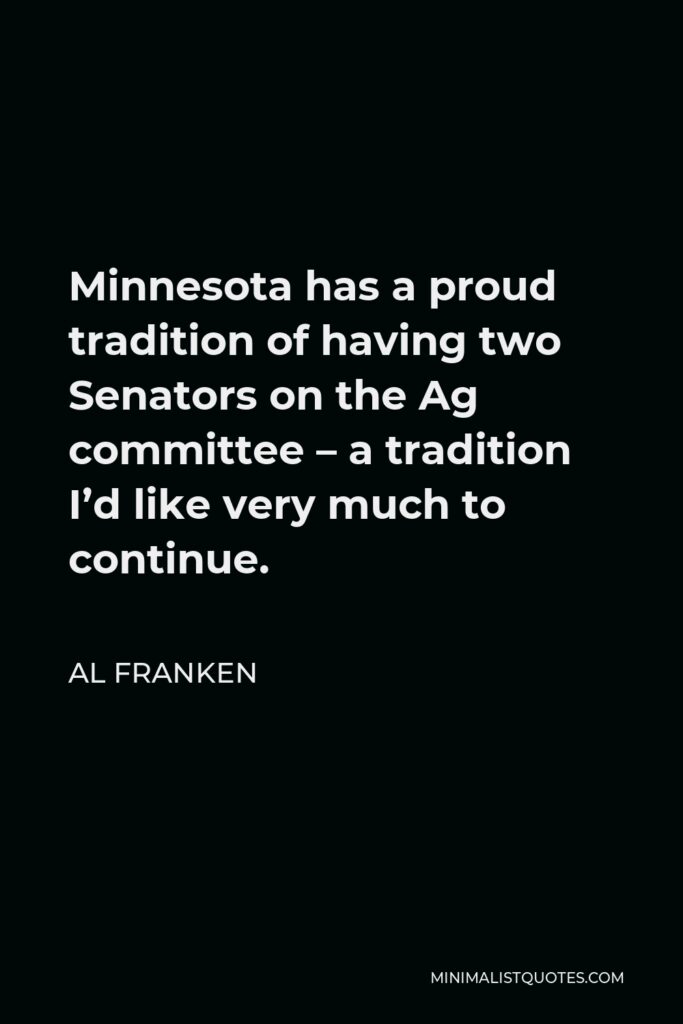 Al Franken Quote - Minnesota has a proud tradition of having two Senators on the Ag committee – a tradition I’d like very much to continue.