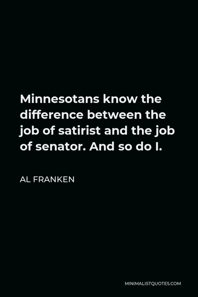 Al Franken Quote - Minnesotans know the difference between the job of satirist and the job of senator. And so do I.