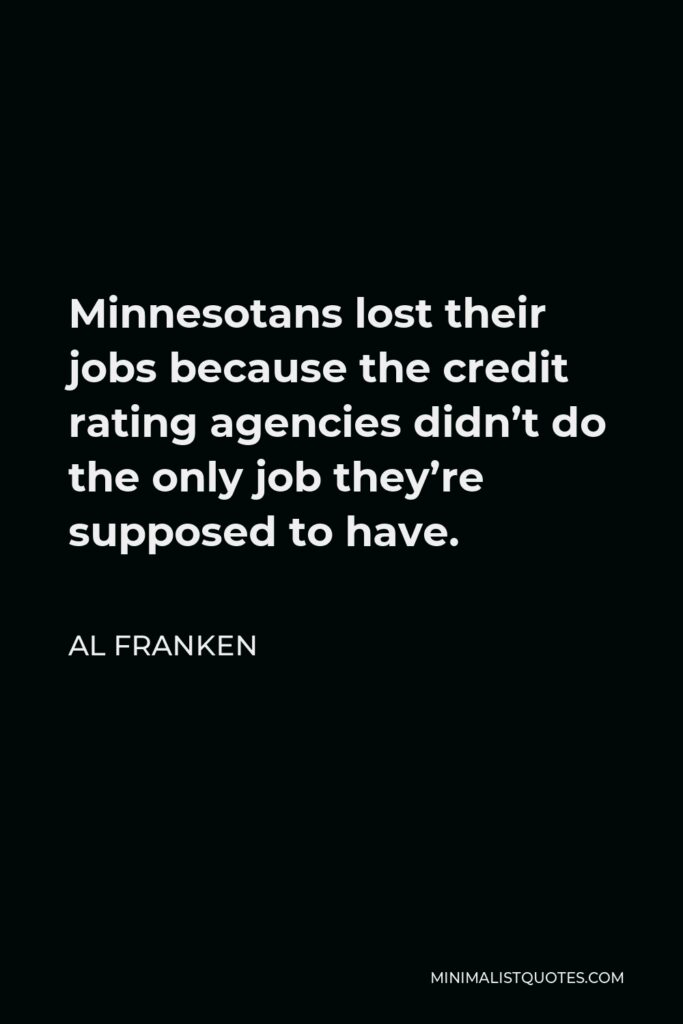 Al Franken Quote - Minnesotans lost their jobs because the credit rating agencies didn’t do the only job they’re supposed to have.