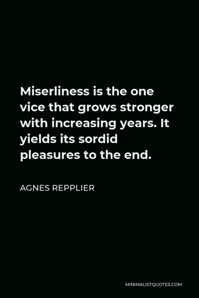 Agnes Repplier Quote - Miserliness is the one vice that grows stronger with increasing years. It yields its sordid pleasures to the end.