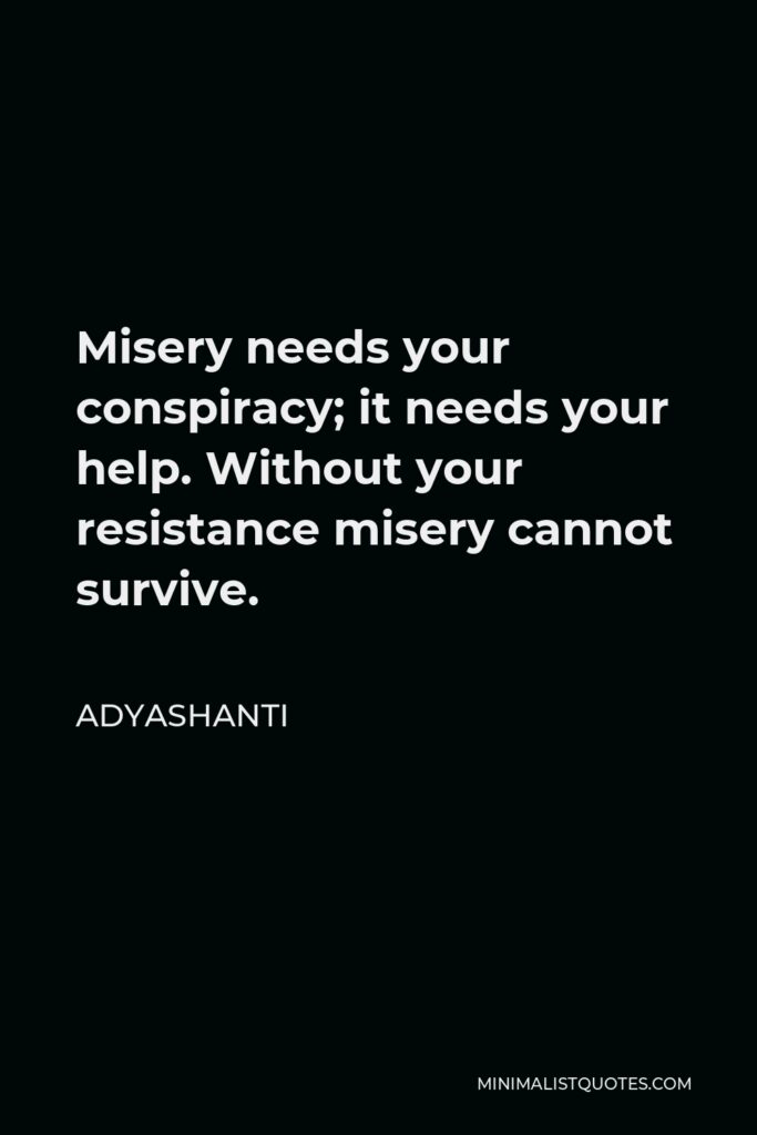 Adyashanti Quote - Misery needs your conspiracy; it needs your help. Without your resistance misery cannot survive.