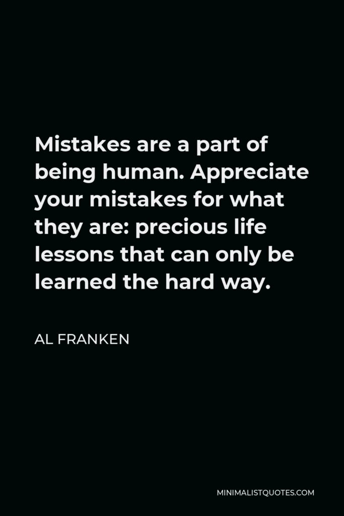 Al Franken Quote - Mistakes are a part of being human. Appreciate your mistakes for what they are: precious life lessons that can only be learned the hard way.