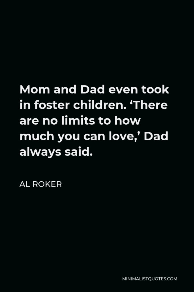 Al Roker Quote - Mom and Dad even took in foster children. ‘There are no limits to how much you can love,’ Dad always said.