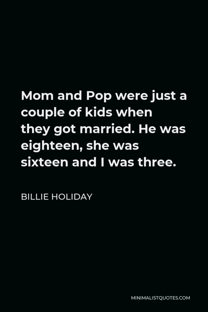 Billie Holiday Quote - Mom and Pop were just a couple of kids when they got married. He was eighteen, she was sixteen and I was three.