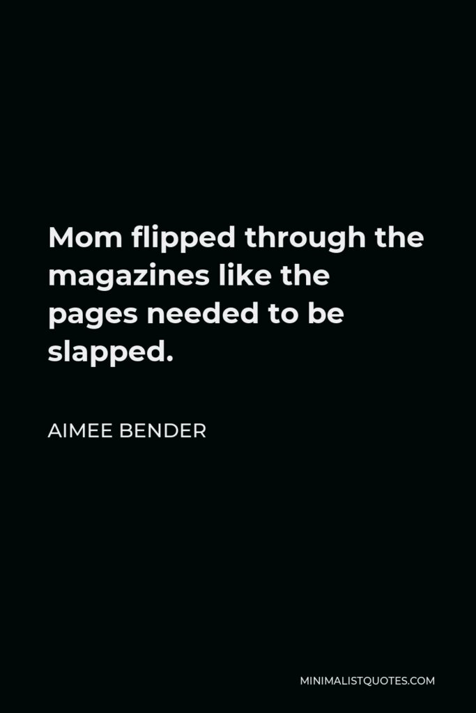 Aimee Bender Quote - Mom flipped through the magazines like the pages needed to be slapped.