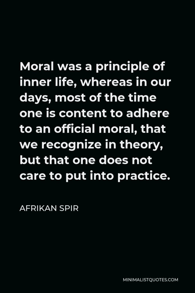 Afrikan Spir Quote - Moral was a principle of inner life, whereas in our days, most of the time one is content to adhere to an official moral, that we recognize in theory, but that one does not care to put into practice.