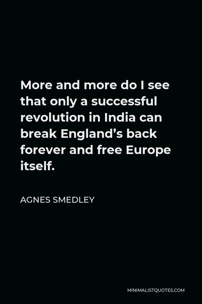 Agnes Smedley Quote - More and more do I see that only a successful revolution in India can break England’s back forever and free Europe itself.