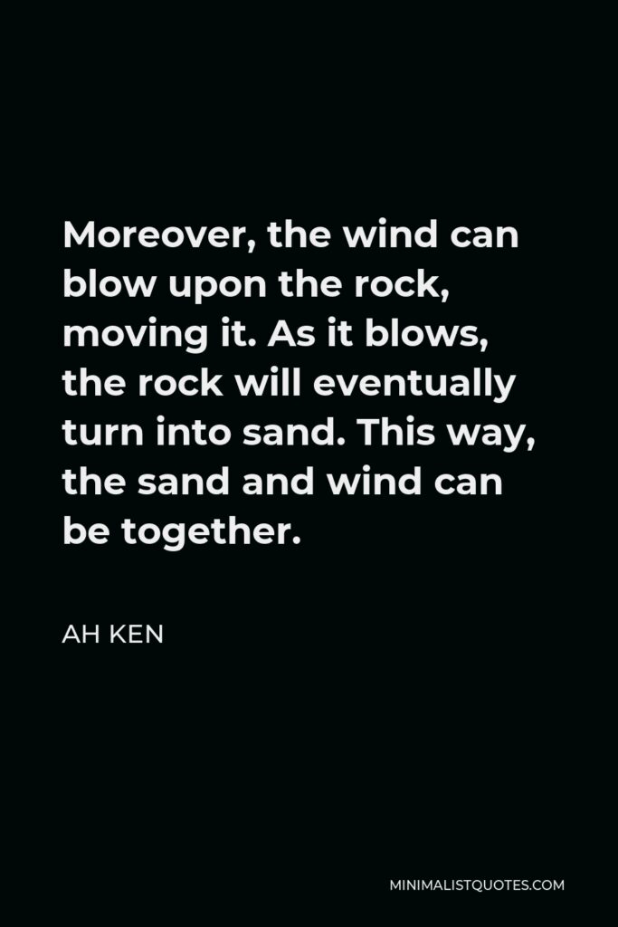 Ah Ken Quote - Moreover, the wind can blow upon the rock, moving it. As it blows, the rock will eventually turn into sand. This way, the sand and wind can be together.
