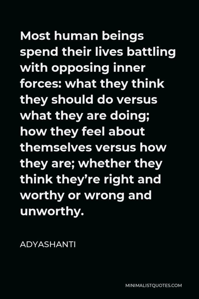 Adyashanti Quote - Most human beings spend their lives battling with opposing inner forces: what they think they should do versus what they are doing; how they feel about themselves versus how they are; whether they think they’re right and worthy or wrong and unworthy.