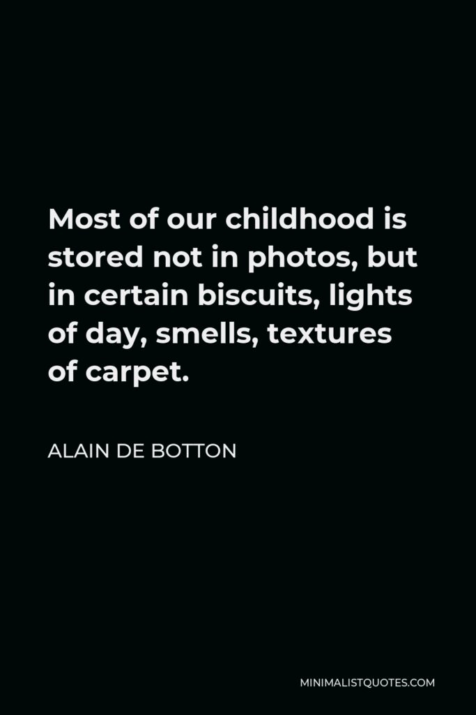 Alain de Botton Quote - Most of our childhood is stored not in photos, but in certain biscuits, lights of day, smells, textures of carpet.