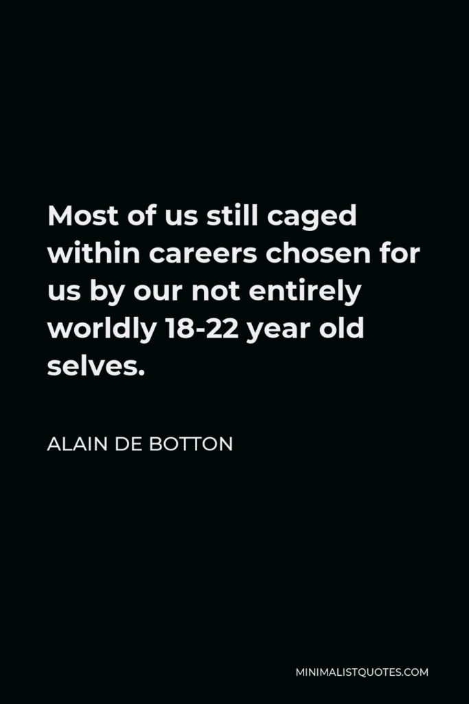 Alain de Botton Quote - Most of us still caged within careers chosen for us by our not entirely worldly 18-22 year old selves.