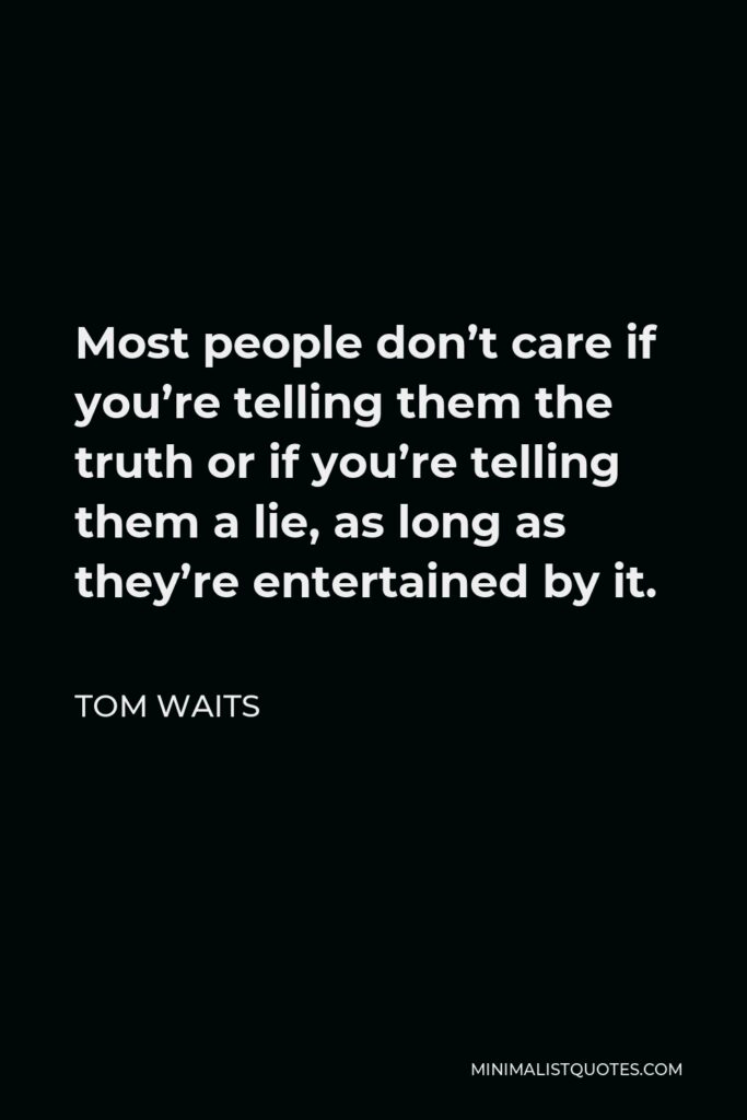 Tom Waits Quote - Most people don’t care if you’re telling them the truth or if you’re telling them a lie, as long as they’re entertained by it.