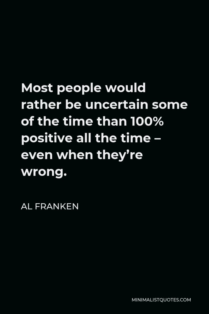Al Franken Quote - Most people would rather be uncertain some of the time than 100% positive all the time – even when they’re wrong.