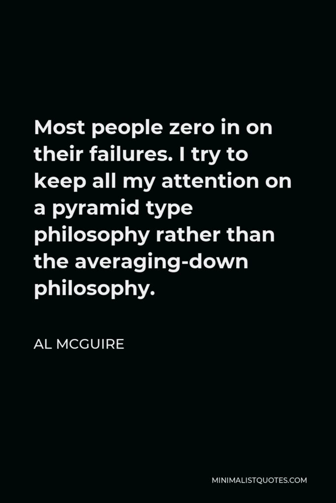 Al McGuire Quote - Most people zero in on their failures. I try to keep all my attention on a pyramid type philosophy rather than the averaging-down philosophy.