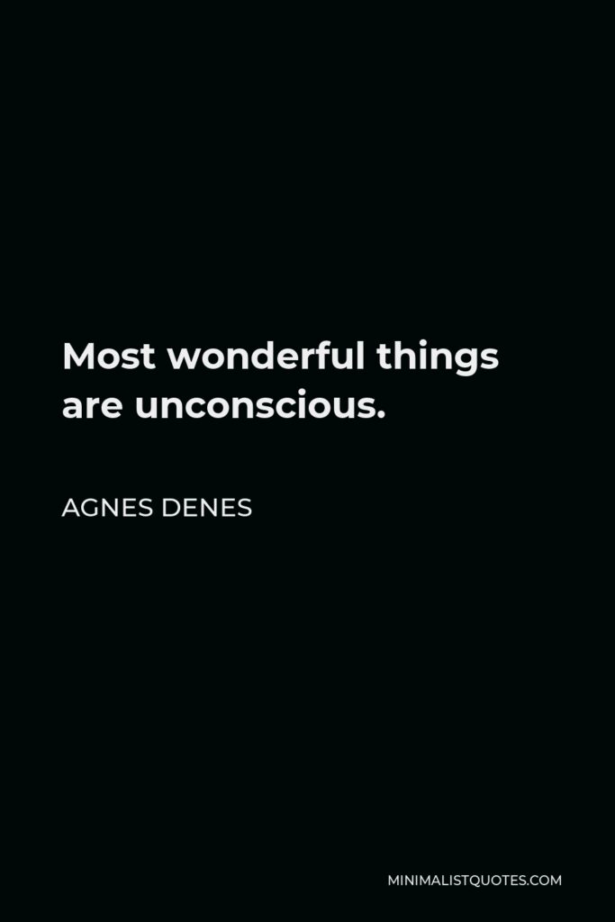 Agnes Denes Quote - Most wonderful things are unconscious.