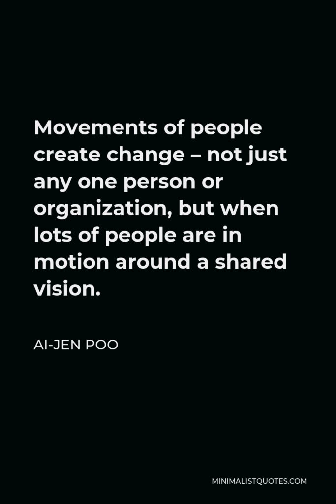 Ai-jen Poo Quote - Movements of people create change – not just any one person or organization, but when lots of people are in motion around a shared vision.
