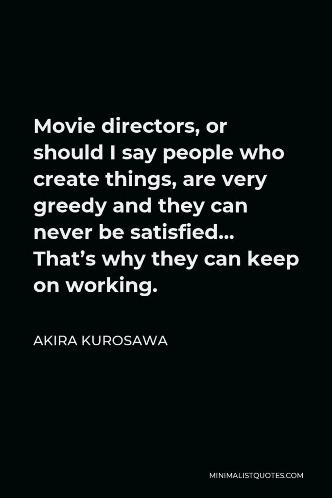 Akira Kurosawa Quote - Movie directors, or should I say people who create things, are very greedy and they can never be satisfied… That’s why they can keep on working.