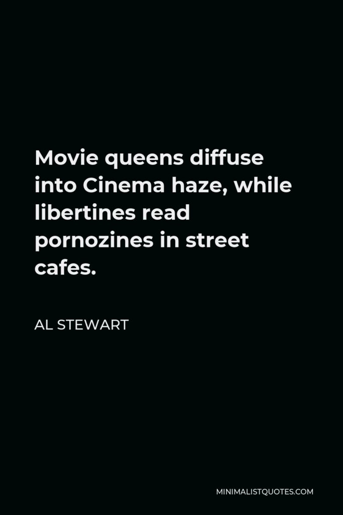Al Stewart Quote - Movie queens diffuse into Cinema haze, while libertines read pornozines in street cafes.