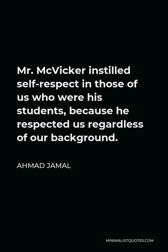 Ahmad Jamal Quote - Mr. McVicker instilled self-respect in those of us who were his students, because he respected us regardless of our background.