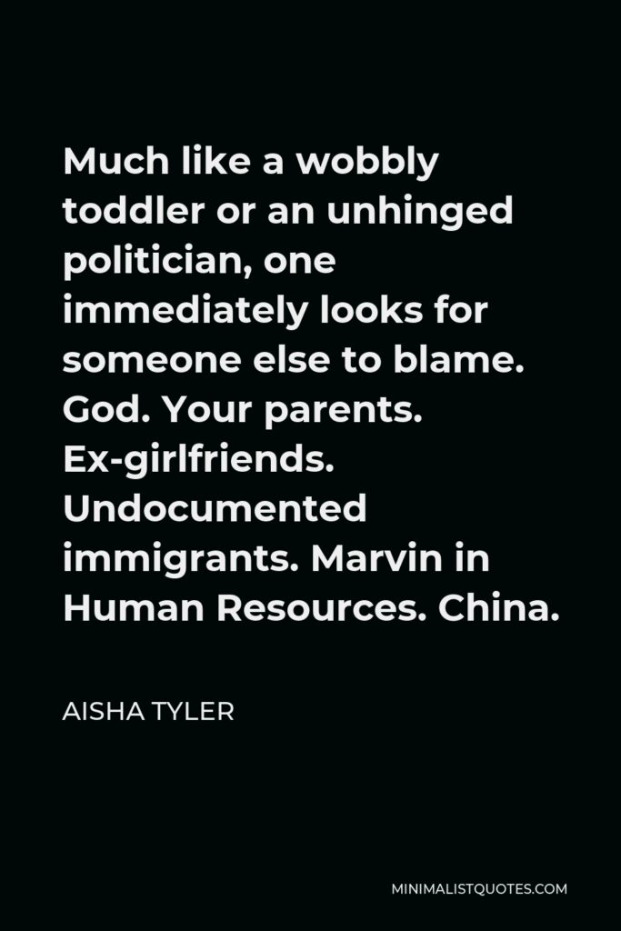 Aisha Tyler Quote - Much like a wobbly toddler or an unhinged politician, one immediately looks for someone else to blame. God. Your parents. Ex-girlfriends. Undocumented immigrants. Marvin in Human Resources. China.