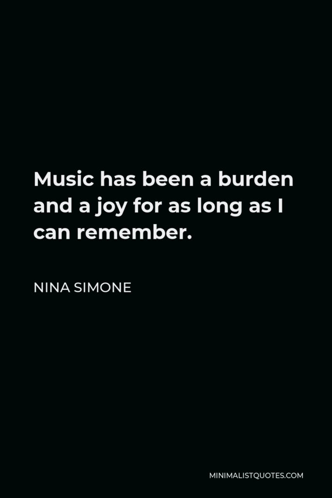 Nina Simone Quote - Music has been a burden and a joy for as long as I can remember.